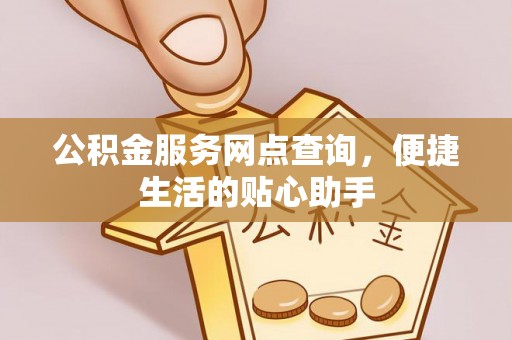 宜都公积金服务网点查询，便捷生活的贴心助手