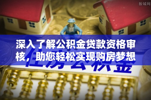 宜都深入了解公积金贷款资格审核，助您轻松实现购房梦想