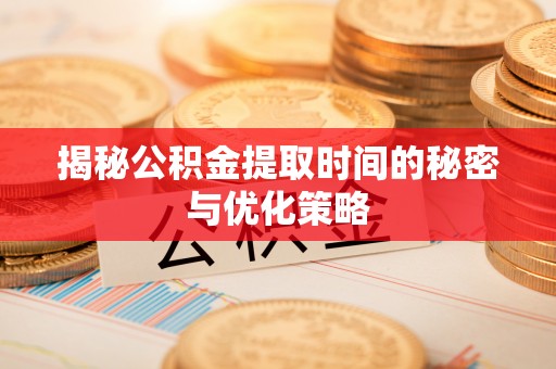 宜都揭秘公积金提取时间的秘密与优化策略