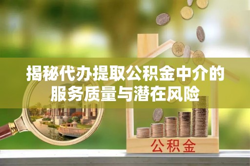 宜都揭秘代办提取公积金中介的服务质量与潜在风险
