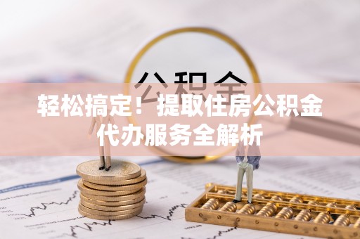宜都轻松搞定！提取住房公积金代办服务全解析