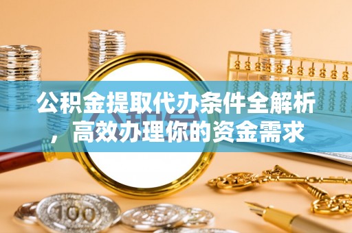 宜都公积金提取代办条件全解析，高效办理你的资金需求