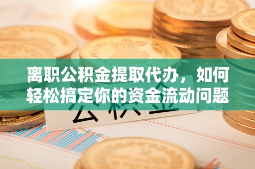 宜都离职公积金提取代办，如何轻松搞定你的资金流动问题