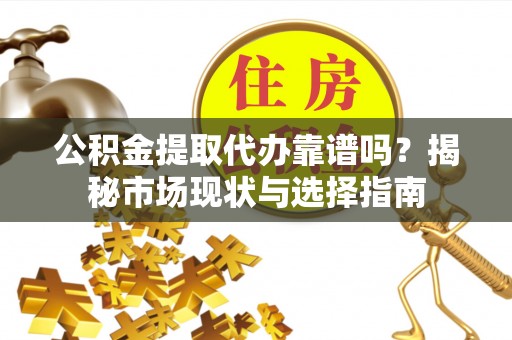 宜都公积金提取代办靠谱吗？揭秘市场现状与选择指南
