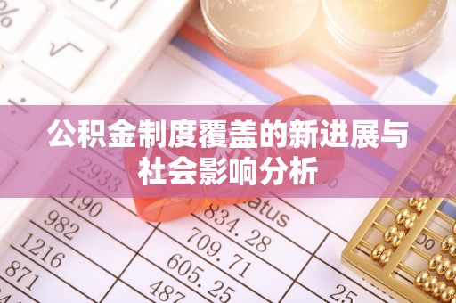 宜都公积金制度覆盖的新进展与社会影响分析