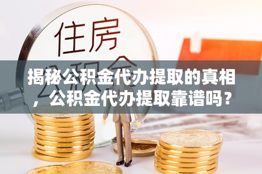 宜都揭秘公积金代办提取的真相，公积金代办提取靠谱吗？你需要知道这些关键点