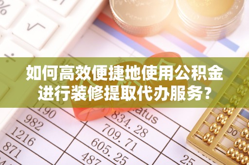 宜都如何高效便捷地使用公积金进行装修提取代办服务？
