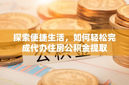 宜都探索便捷生活，如何轻松完成代办住房公积金提取