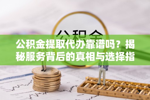 宜都公积金提取代办靠谱吗？揭秘服务背后的真相与选择指南