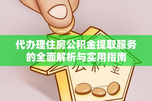 宜都代办理住房公积金提取服务的全面解析与实用指南