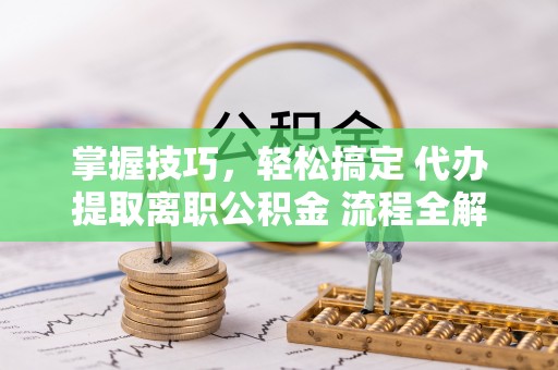 宜都掌握技巧，轻松搞定 代办提取离职公积金 流程全解析
