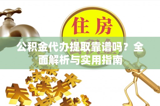宜都公积金代办提取靠谱吗？全面解析与实用指南
