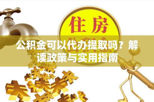 宜都公积金可以代办提取吗？解读政策与实用指南