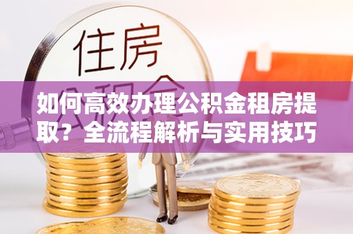 宜都如何高效办理公积金租房提取？全流程解析与实用技巧