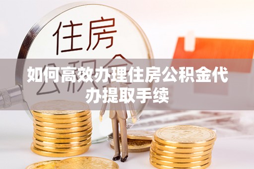 宜都如何高效办理住房公积金代办提取手续