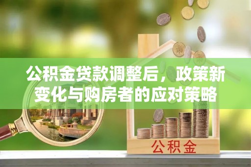 宜都公积金贷款调整后，政策新变化与购房者的应对策略