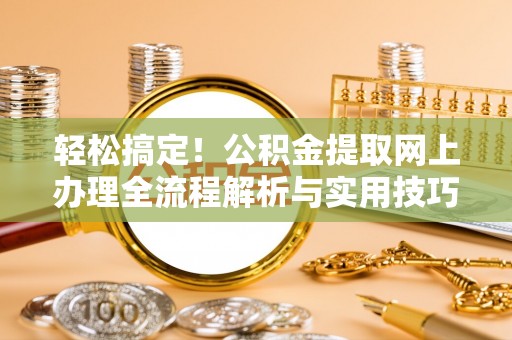 宜都轻松搞定！公积金提取网上办理全流程解析与实用技巧