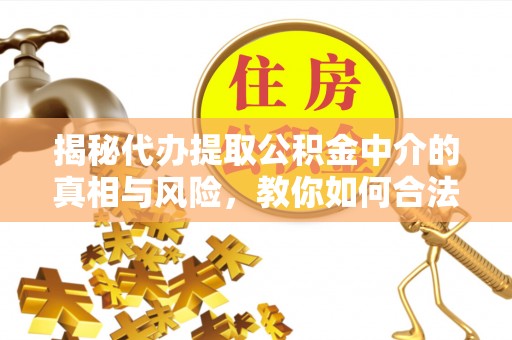 宜都揭秘代办提取公积金中介的真相与风险，教你如何合法合规操作