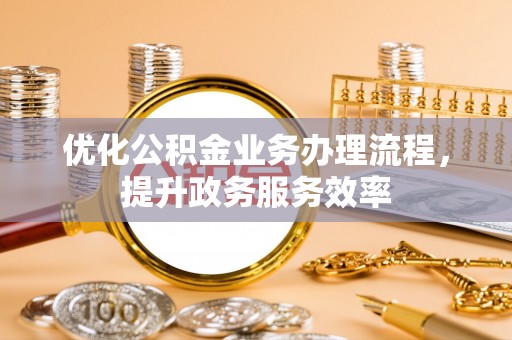 宜都优化公积金业务办理流程，提升政务服务效率