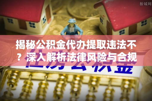 宜都揭秘公积金代办提取违法不？深入解析法律风险与合规途径