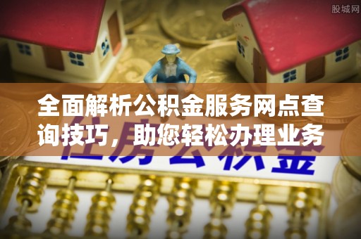 宜都全面解析公积金服务网点查询技巧，助您轻松办理业务