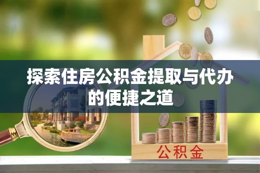 宜都探索住房公积金提取与代办的便捷之道