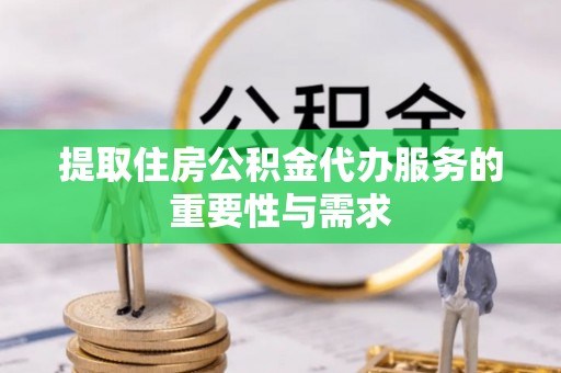 宜都提取住房公积金代办服务的重要性与需求