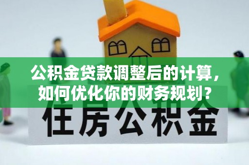 宜都公积金贷款调整后的计算，如何优化你的财务规划？