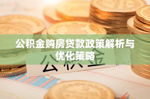 宜都公积金购房贷款政策解析与优化策略