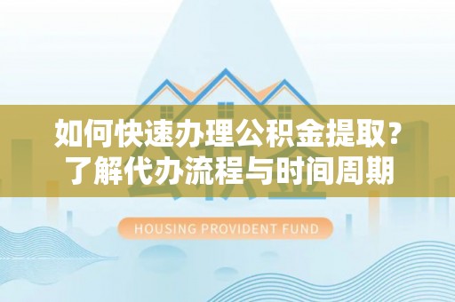 宜都如何快速办理公积金提取？了解代办流程与时间周期
