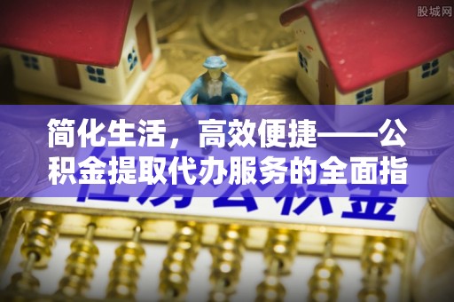 宜都简化生活，高效便捷——公积金提取代办服务的全面指南