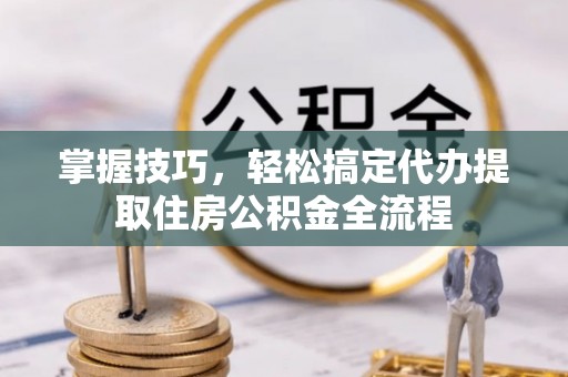 宜都掌握技巧，轻松搞定代办提取住房公积金全流程
