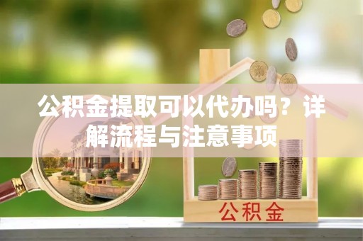宜都公积金提取可以代办吗？详解流程与注意事项