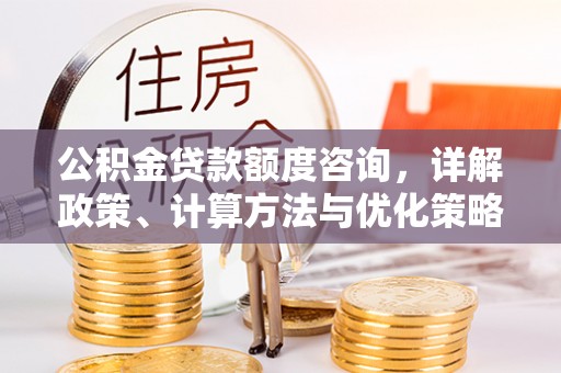 宜都公积金贷款额度咨询，详解政策、计算方法与优化策略