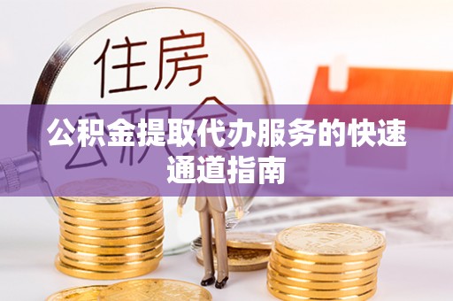 宜都公积金提取代办服务的快速通道指南
