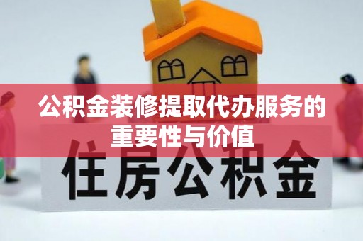 宜都公积金装修提取代办服务的重要性与价值