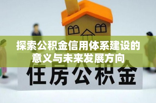 宜都探索公积金信用体系建设的意义与未来发展方向