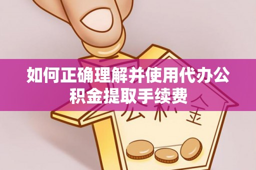 宜都如何正确理解并使用代办公积金提取手续费