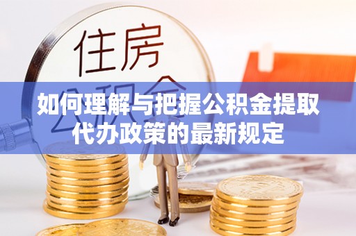 宜都如何理解与把握公积金提取代办政策的最新规定