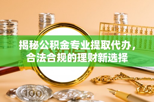 宜都揭秘公积金专业提取代办，合法合规的理财新选择