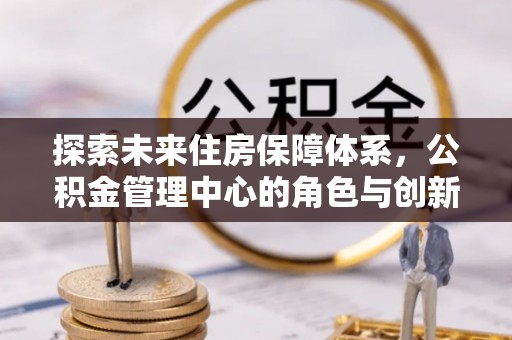 宜都探索未来住房保障体系，公积金管理中心的角色与创新