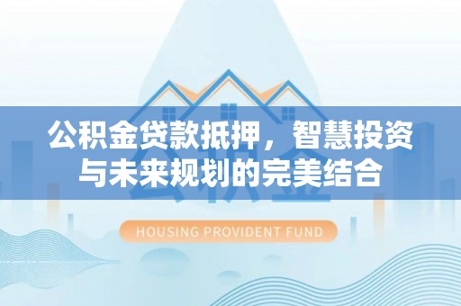 宜都公积金贷款抵押，智慧投资与未来规划的完美结合
