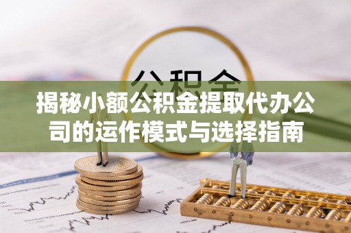 宜都揭秘小额公积金提取代办公司的运作模式与选择指南