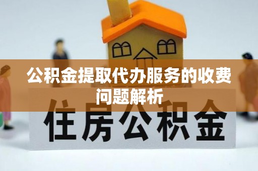 宜都公积金提取代办服务的收费问题解析