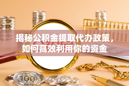 宜都揭秘公积金提取代办政策，如何高效利用你的资金