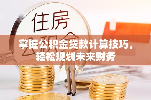 宜都掌握公积金贷款计算技巧，轻松规划未来财务