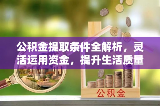 宜都公积金提取条件全解析，灵活运用资金，提升生活质量
