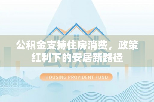 宜都公积金支持住房消费，政策红利下的安居新路径