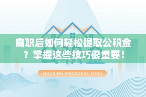 宜都离职后如何轻松提取公积金？掌握这些技巧很重要！