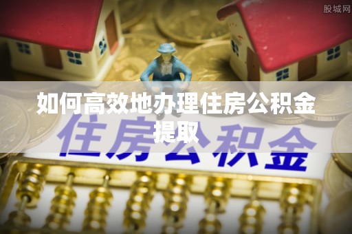 宜都如何高效地办理住房公积金提取